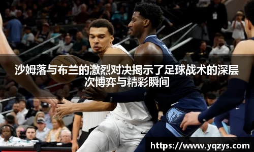 沙姆落与布兰的激烈对决揭示了足球战术的深层次博弈与精彩瞬间