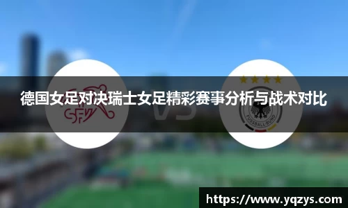 德国女足对决瑞士女足精彩赛事分析与战术对比