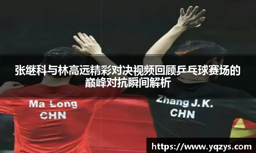 张继科与林高远精彩对决视频回顾乒乓球赛场的巅峰对抗瞬间解析